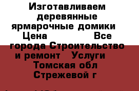 Изготавливаем деревянные ярмарочные домики › Цена ­ 125 000 - Все города Строительство и ремонт » Услуги   . Томская обл.,Стрежевой г.